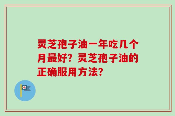 灵芝孢子油一年吃几个月最好？灵芝孢子油的正确服用方法？
