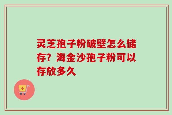 灵芝孢子粉破壁怎么储存？海金沙孢子粉可以存放多久