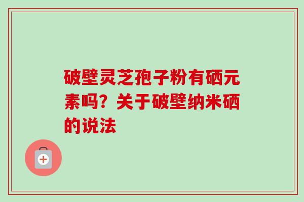 破壁灵芝孢子粉有硒元素吗？关于破壁纳米硒的说法