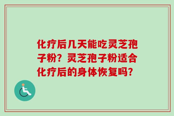 化疗后几天能吃灵芝孢子粉？灵芝孢子粉适合化疗后的身体恢复吗？