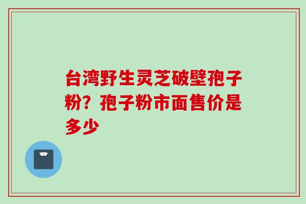 台湾野生灵芝破壁孢子粉？孢子粉市面售价是多少