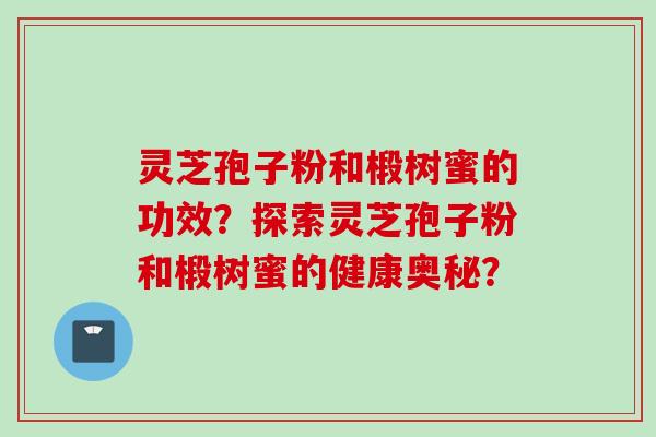 灵芝孢子粉和椴树蜜的功效?探索灵芝孢子粉和椴树蜜的健康奥秘? 灵芝孢子粉和椴树蜜的功效?探索灵芝孢子粉和椴树蜜的健康奥秘?