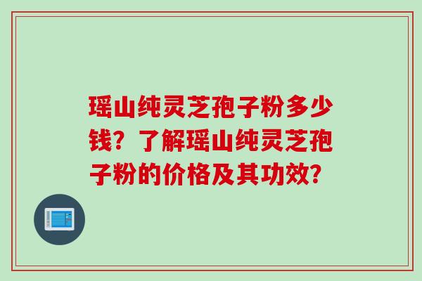 瑶山纯灵芝孢子粉多少钱？了解瑶山纯灵芝孢子粉的价格及其功效？
