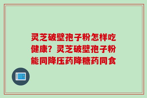 灵芝破壁孢子粉怎样吃健康？灵芝破壁孢子粉能同降压药降糖药同食