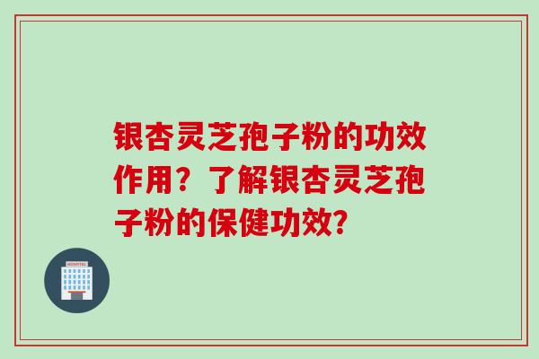 银杏灵芝孢子粉的功效作用？了解银杏灵芝孢子粉的保健功效？