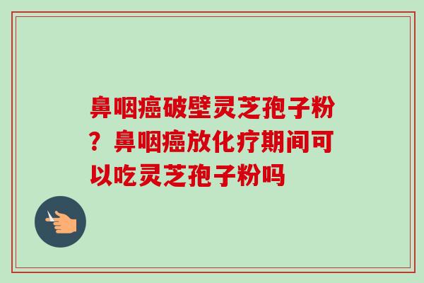 鼻咽癌破壁灵芝孢子粉？鼻咽癌放化疗期间可以吃灵芝孢子粉吗