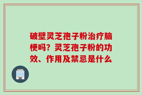 破壁灵芝孢子粉治疗脑梗吗？灵芝孢子粉的功效、作用及禁忌是什么