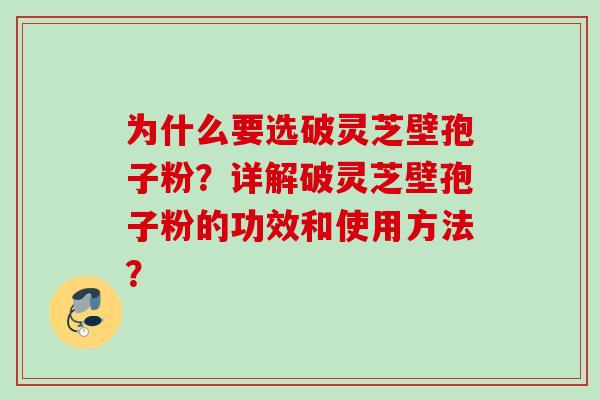 为什么要选破灵芝壁孢子粉？详解破灵芝壁孢子粉的功效和使用方法？