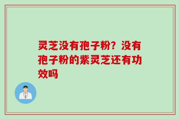 灵芝没有孢子粉？没有孢子粉的紫灵芝还有功效吗