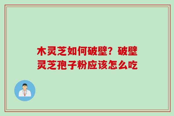 木灵芝如何破壁？破壁灵芝孢子粉应该怎么吃