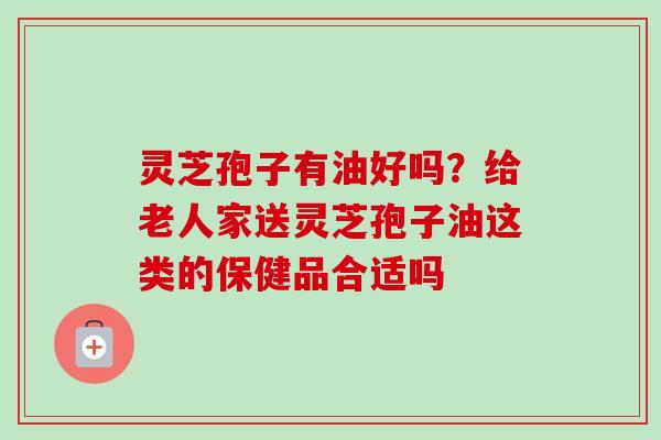 灵芝孢子有油好吗？给老人家送灵芝孢子油这类的保健品合适吗