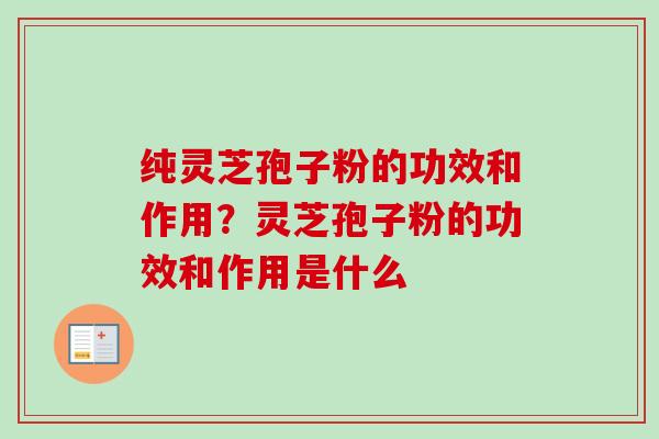 纯灵芝孢子粉的功效和作用？灵芝孢子粉的功效和作用是什么
