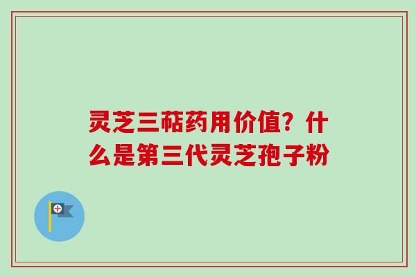 灵芝三萜药用价值？什么是第三代灵芝孢子粉