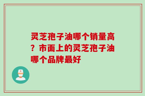 灵芝孢子油哪个销量高？市面上的灵芝孢子油哪个品牌最好
