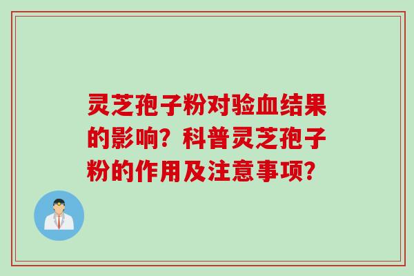 灵芝孢子粉对验血结果的影响？科普灵芝孢子粉的作用及注意事项？