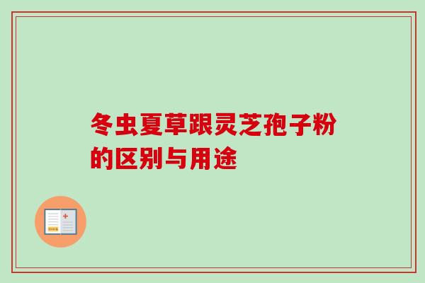 冬虫夏草跟灵芝孢子粉的区别与用途