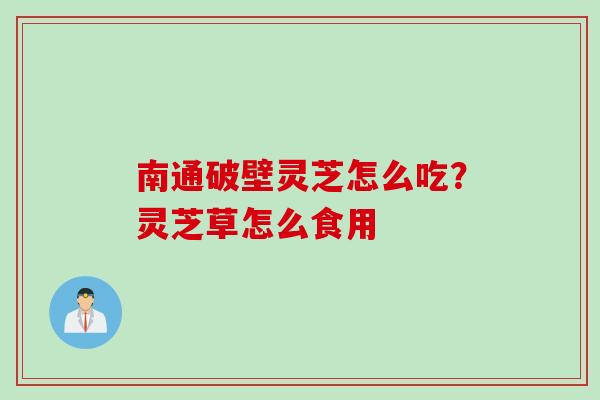 南通破壁灵芝怎么吃？灵芝草怎么食用