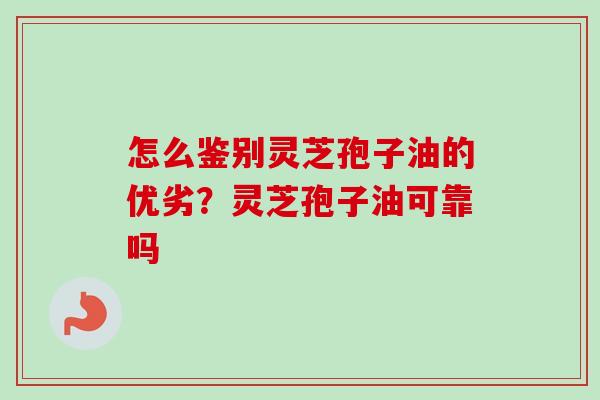 怎么鉴别灵芝孢子油的优劣？灵芝孢子油可靠吗
