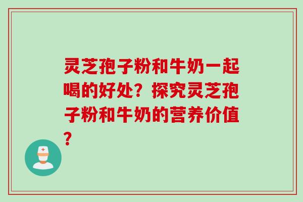 灵芝孢子粉和牛奶一起喝的好处？探究灵芝孢子粉和牛奶的营养价值？