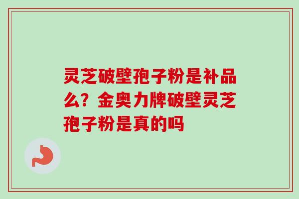 灵芝破壁孢子粉是补品么？金奥力牌破壁灵芝孢子粉是真的吗