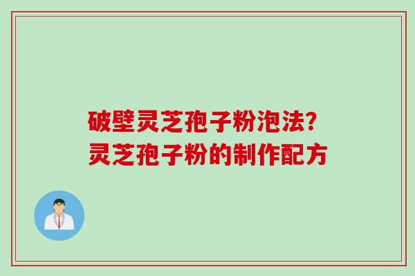 破壁灵芝孢子粉泡法？灵芝孢子粉的制作配方