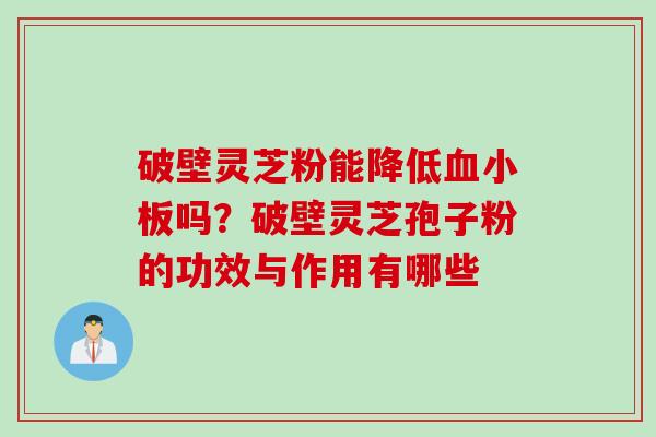 破壁灵芝粉能降低血小板吗？破壁灵芝孢子粉的功效与作用有哪些
