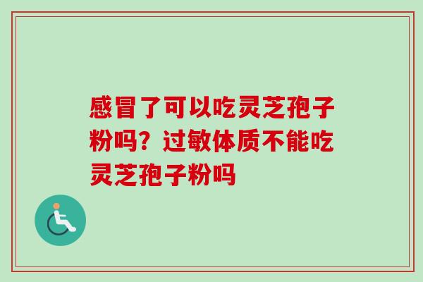 感冒了可以吃灵芝孢子粉吗？过敏体质不能吃灵芝孢子粉吗