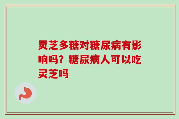 灵芝多糖对有影响吗？人可以吃灵芝吗