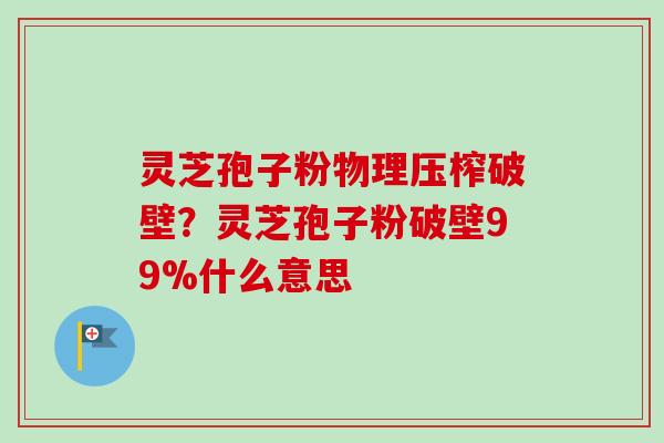 灵芝孢子粉物理压榨破壁？灵芝孢子粉破壁99%什么意思