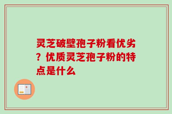 灵芝破壁孢子粉看优劣?优质灵芝孢子粉的特点是什么 灵芝破壁孢子粉看优劣?优质灵芝孢子粉的特点是什么