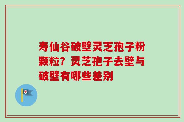 寿仙谷破壁灵芝孢子粉颗粒？灵芝孢子去壁与破壁有哪些差别