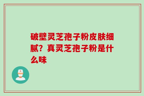破壁灵芝孢子粉皮肤细腻？真灵芝孢子粉是什么味