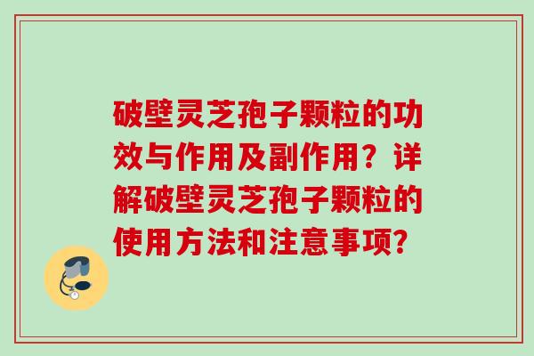 破壁灵芝孢子颗粒的功效与作用及副作用？详解破壁灵芝孢子颗粒的使用方法和注意事项？