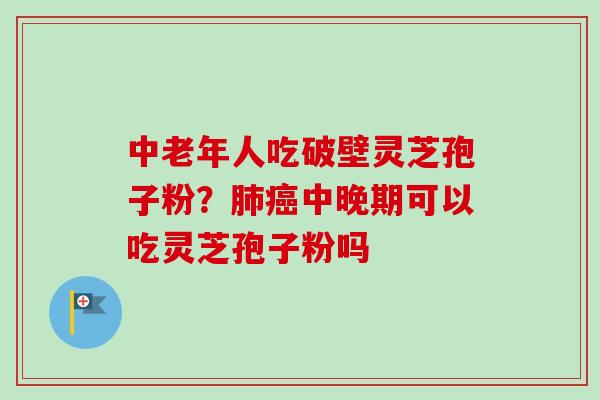 中老年人吃破壁灵芝孢子粉？肺癌中晚期可以吃灵芝孢子粉吗