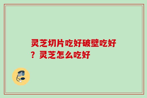 灵芝切片吃好破壁吃好？灵芝怎么吃好