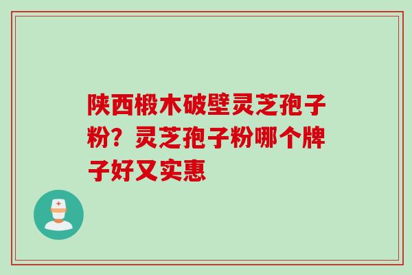 陕西椴木破壁灵芝孢子粉？灵芝孢子粉哪个牌子好又实惠