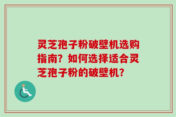 灵芝孢子粉破壁机选购指南？如何选择适合灵芝孢子粉的破壁机？
