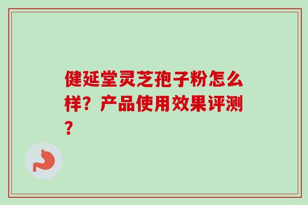 健延堂灵芝孢子粉怎么样？产品使用效果评测？