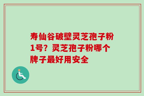 寿仙谷破壁灵芝孢子粉1号？灵芝孢子粉哪个牌子最好用安全