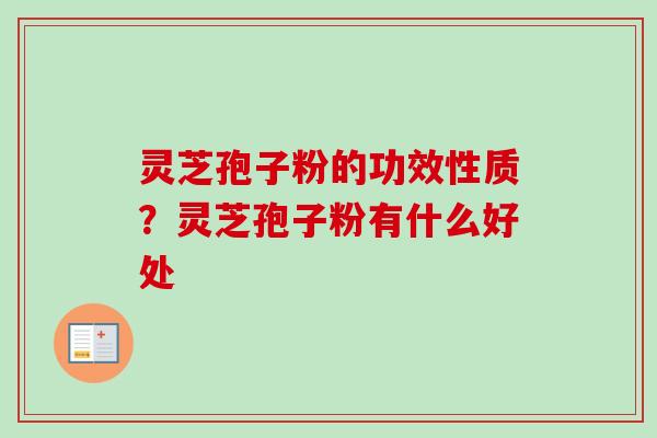 灵芝孢子粉的功效性质?灵芝孢子粉有什么好处 灵芝孢子粉的功效性质?灵芝孢子粉有什么好处