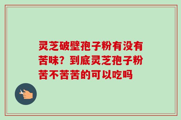 灵芝破壁孢子粉有没有苦味？到底灵芝孢子粉苦不苦苦的可以吃吗