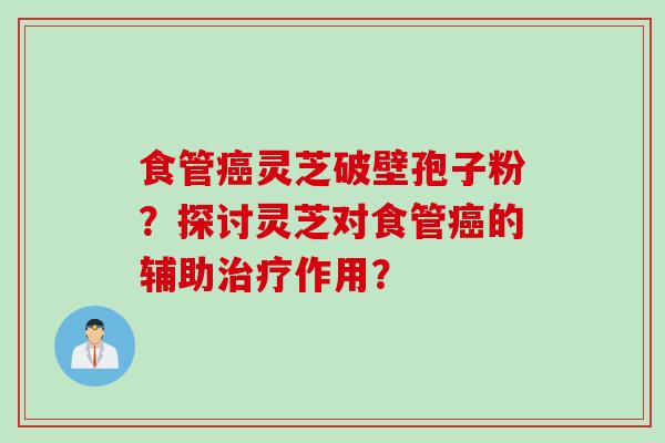 食管癌灵芝破壁孢子粉？探讨灵芝对食管癌的辅助治疗作用？