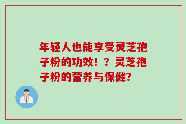 年轻人也能享受灵芝孢子粉的功效！？灵芝孢子粉的营养与保健？