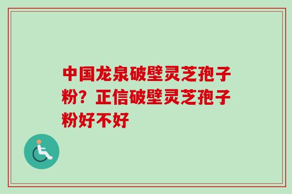 中国龙泉破壁灵芝孢子粉？正信破壁灵芝孢子粉好不好