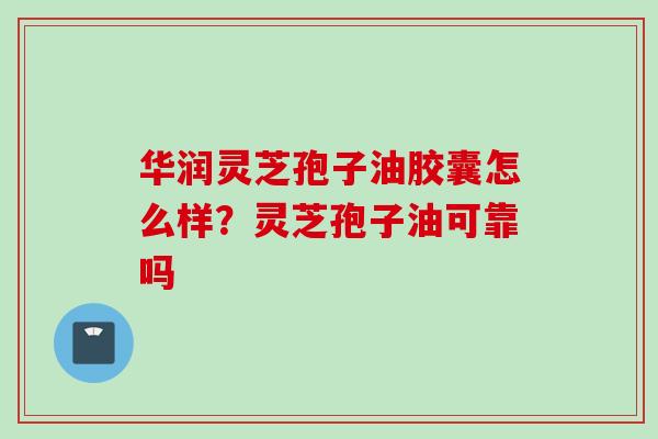 华润灵芝孢子油胶囊怎么样?灵芝孢子油可靠吗 华润灵芝孢子油胶囊怎么样?灵芝孢子油可靠吗