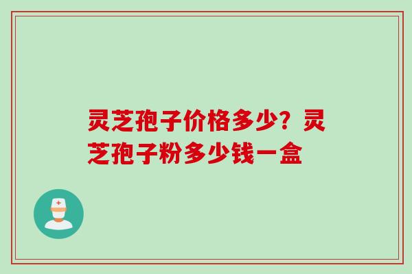 灵芝孢子价格多少?灵芝孢子粉多少钱一盒 灵芝孢子价格多少?灵芝孢子粉多少钱一盒
