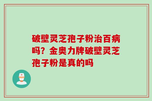 破壁灵芝孢子粉治百病吗？金奥力牌破壁灵芝孢子粉是真的吗
