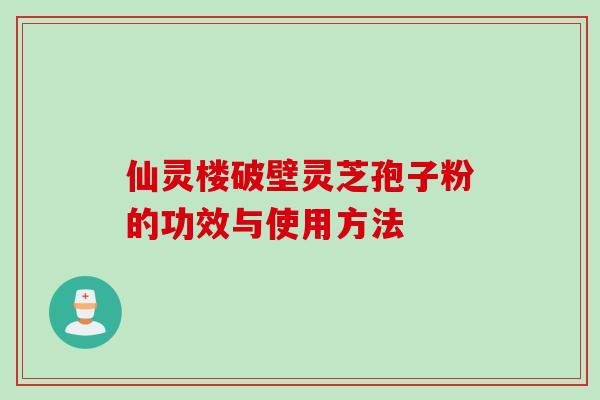仙灵楼破壁灵芝孢子粉的功效与使用方法