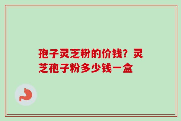 孢子灵芝粉的价钱？灵芝孢子粉多少钱一盒