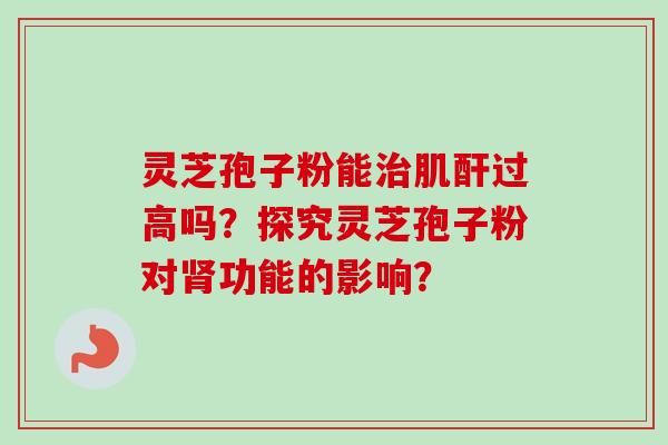 灵芝孢子粉能治肌酐过高吗？探究灵芝孢子粉对肾功能的影响？